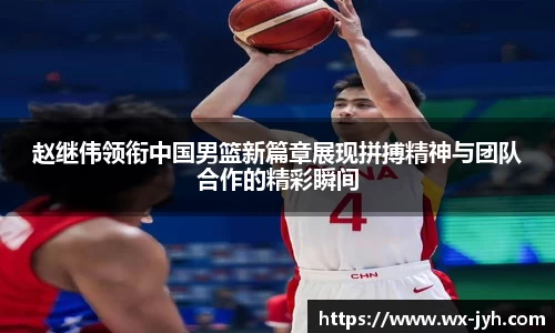 赵继伟领衔中国男篮新篇章展现拼搏精神与团队合作的精彩瞬间